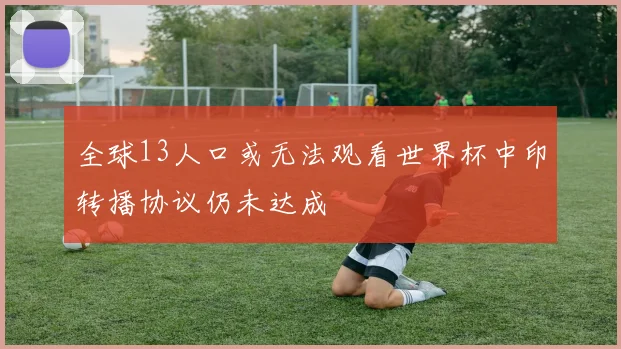 全球13人口或无法观看世界杯中印转播协议仍未达成