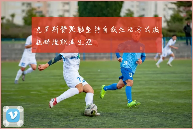 克罗斯赞聚勒坚持自我生活方式成就辉煌职业生涯