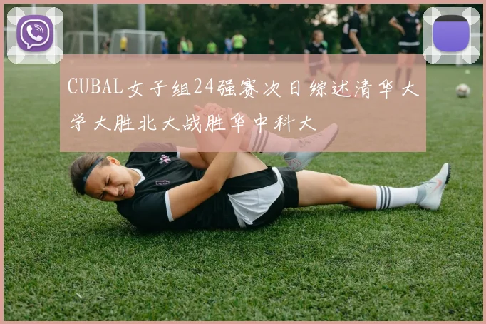 CUBAL女子组24强赛次日综述清华大学大胜北大战胜华中科大