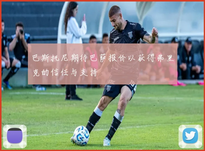 巴斯托尼期待巴萨报价以获得弗里克的信任与支持