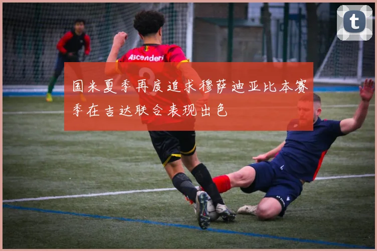 国米夏季再度追求穆萨迪亚比本赛季在吉达联合表现出色