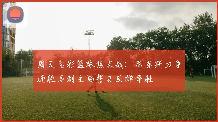 周五竞彩篮球焦点战：尼克斯力争连胜马刺主场誓言反弹争胜