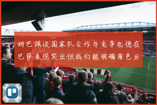 姆巴佩谈国家队合作与竞争孔德在巴萨表现突出但我们能明确角色分工