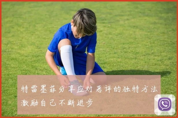 特雷墨菲分享应对恶评的独特方法激励自己不断进步