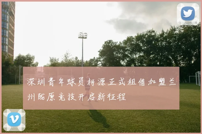 深圳青年球员柯源正式租借加盟兰州陇原竞技开启新征程