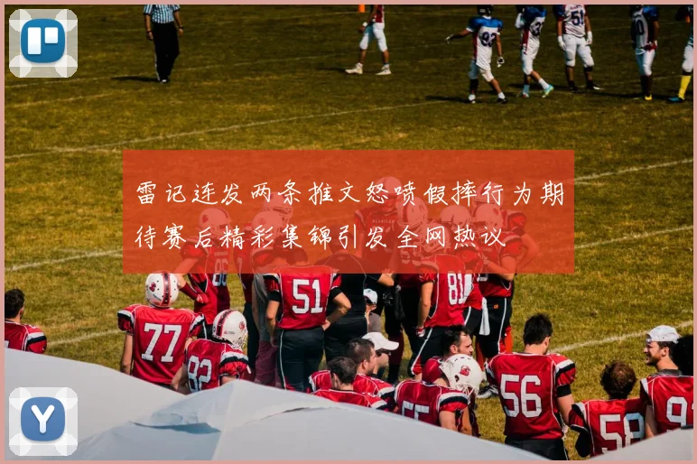 雷记连发两条推文怒喷假摔行为期待赛后精彩集锦引发全网热议