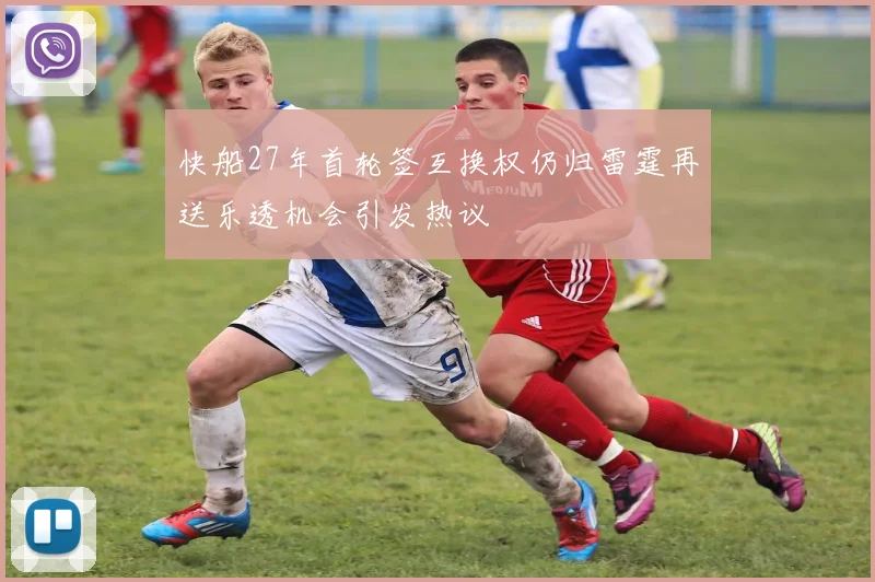 快船27年首轮签互换权仍归雷霆再送乐透机会引发热议