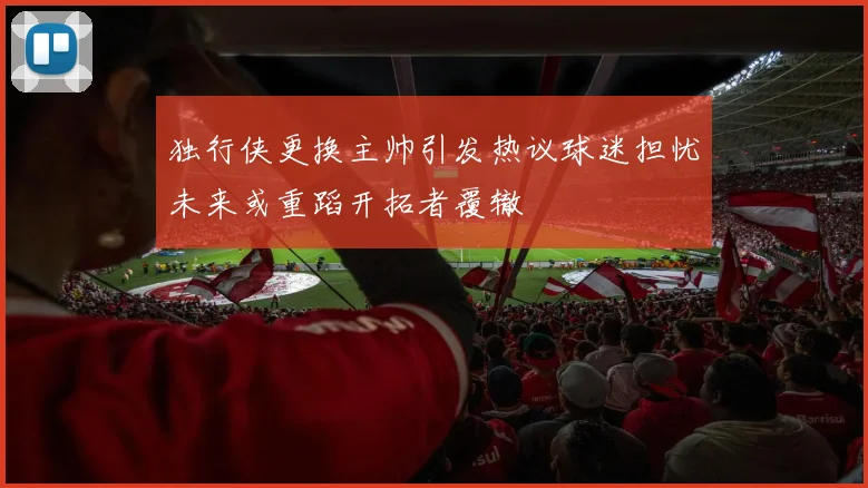 独行侠更换主帅引发热议球迷担忧未来或重蹈开拓者覆辙
