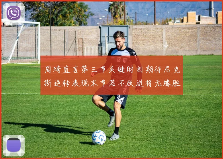 周琦直言第三节关键时刻期待尼克斯逆转表现末节若不改进将无缘胜利