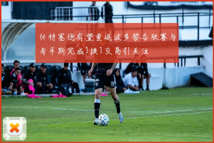 怀特塞德有望重返波多黎各联赛与考辛斯完成1换1交易引关注