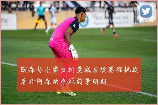 默森与小雷分析曼城后续赛程挑战看好阿森纳夺冠前景明朗